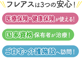 フレアスは3つの安心！医療保険・健康保険が使える！国家資格保有者が治療！ご自宅・介護施設へ訪問マッサージ！横浜市全域、川崎市一部、鎌倉市一部、横須賀市一部